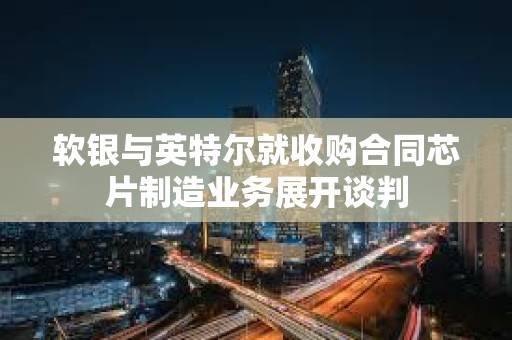 軟銀與英特爾就收購合同芯片制造業務展開談判