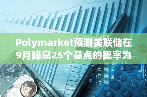 Polymarket預測美聯儲在9月降息25個基點的概率為71%