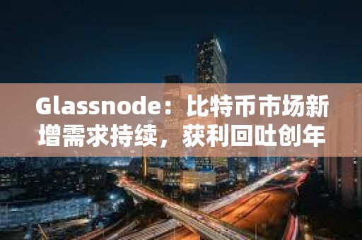 Glassnode：比特幣市場新增需求持續(xù)，獲利回吐創(chuàng)年內(nèi)新高