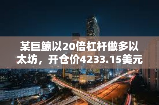 某巨鯨以20倍杠桿做多以太坊，開倉價4233.15美元