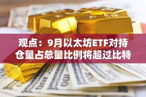 觀點：9月以太坊ETF對持倉量占總量比例將超過比特幣ETF