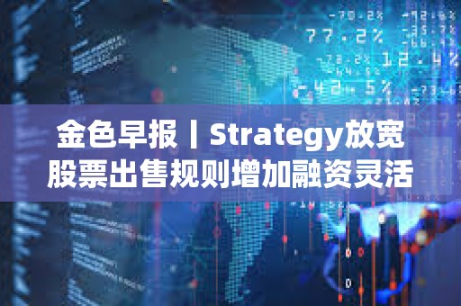 金色早報丨Strategy放寬股票出售規則增加融資靈活性 招銀國際上線虛擬資產交易