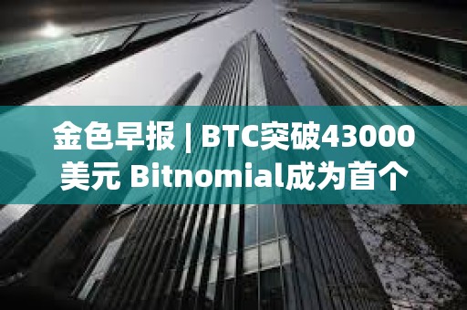 金色早報 | BTC突破43000美元 Bitnomial成為首個獲CFTC全套衍生品許可證的交易所