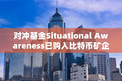 對沖基金Situational Awareness已購入比特幣礦企Core Scientific 5.8%的股份 對沖基金Situational Awareness已購入比特幣礦企Core Scientific 5.8%的股份