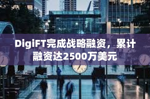 DigiFT完成戰(zhàn)略融資，累計融資達2500萬美元