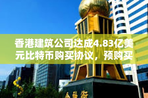 香港建筑公司達成4.83億美元比特幣購買協(xié)議,預購買4,250枚比特幣 香港建筑公司達成4.83億美元比特幣購買協(xié)議,預購買4,250枚比特幣