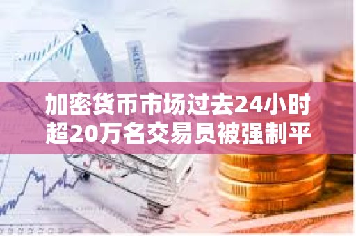 加密貨幣市場過去24小時超20萬名交易員被強制平倉