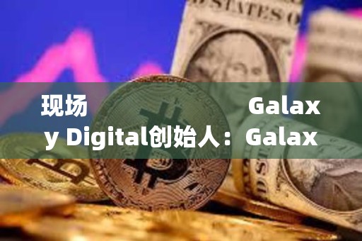 現場                         Galaxy Digital創始人：Galaxy即將股票上鏈，或在Superstate上推出