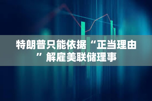 特朗普只能依據(jù)“正當理由”解雇美聯(lián)儲理事 特朗普只能依據(jù)“正當理由”解雇美聯(lián)儲理事