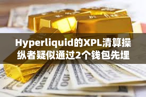 Hyperliquid的XPL清算操縱者疑似通過2個錢包先埋伏做多、再拉高引爆清算自動平倉，獲利2750萬美元