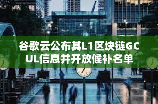 谷歌云公布其L1區塊鏈GCUL信息并開放候補名單