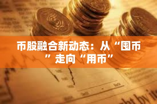 幣股融合新動態：從“囤幣”走向“用幣”