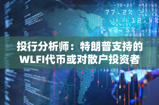 投行分析師：特朗普支持的WLFI代幣或對散戶投資者構成重大風險