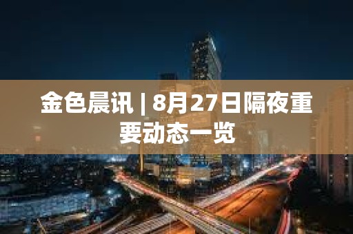 金色晨訊 | 8月27日隔夜重要?jiǎng)討B(tài)一覽