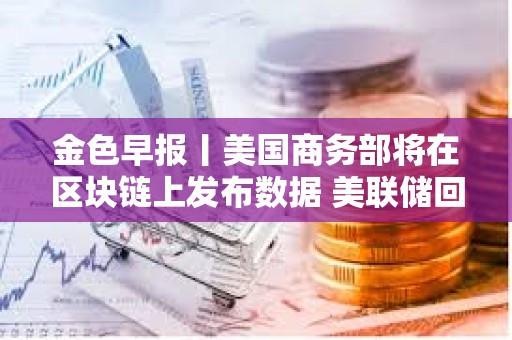 金色早報丨美國商務部將在區塊鏈上發布數據 美聯儲回應解雇庫克稱將尊重司法裁決