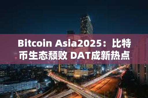 Bitcoin Asia2025：比特幣生態(tài)頹敗 DAT成新熱點