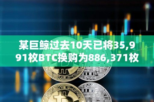 某巨鯨過去10天已將35,991枚BTC換購為886,371枚ETH