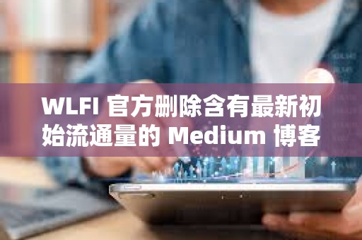 WLFI 官方刪除含有最新初始流通量的 Medium 博客
