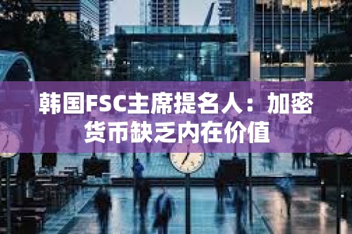 韓國FSC主席提名人：加密貨幣缺乏內在價值