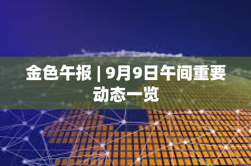 金色午報(bào) | 9月9日午間重要動態(tài)一覽 金色午報(bào) | 9月9日午間重要動態(tài)一覽