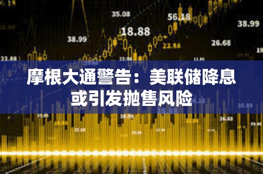 摩根大通警告：美聯儲降息或引發拋售風險