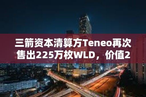 三箭資本清算方Teneo再次售出225萬(wàn)枚WLD，價(jià)值288萬(wàn)美元