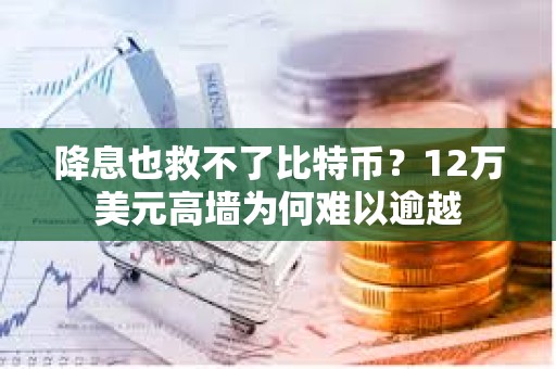 降息也救不了比特幣？12萬美元高墻為何難以逾越