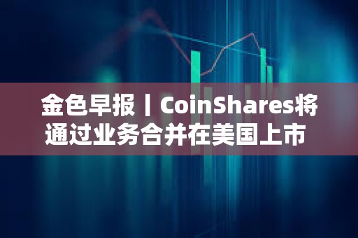 金色早報丨CoinShares將通過業(yè)務(wù)合并在美國上市 納斯達克向SEC申請允許交易代幣化證券