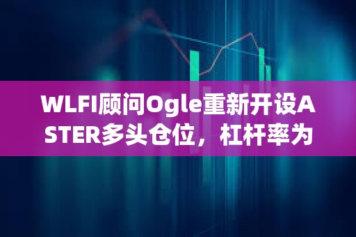 WLFI顧問Ogle重新開設ASTER多頭倉位，杠桿率為3倍
