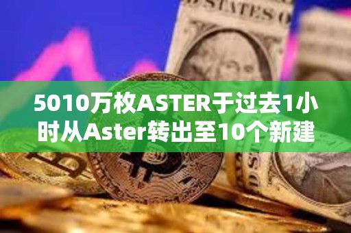 5010萬枚ASTER于過去1小時(shí)從Aster轉(zhuǎn)出至10個(gè)新建地址