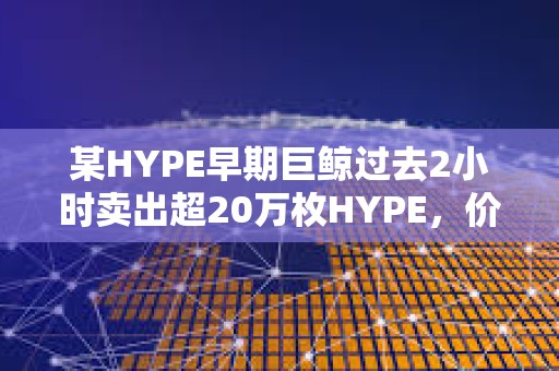 某HYPE早期巨鯨過去2小時(shí)賣出超20萬枚HYPE，價(jià)值約893萬美元