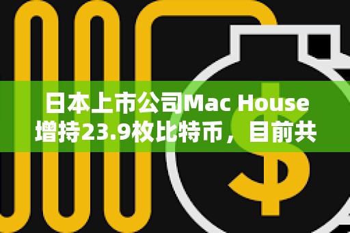 日本上市公司Mac House增持23.9枚比特幣，目前共持有64.6枚
