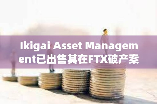 Ikigai Asset Management已出售其在FTX破產案中的6500萬美元債權