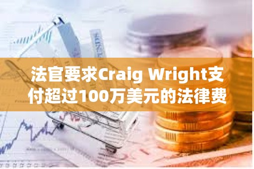 法官要求Craig Wright支付超過100萬美元的法律費用
