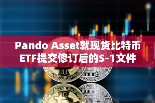 Pando Asset就現貨比特幣ETF提交修訂后的S-1文件