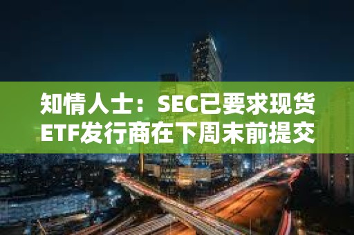 知情人士：SEC已要求現(xiàn)貨ETF發(fā)行商在下周末前提交修改后的文件