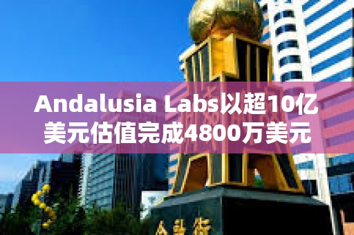 Andalusia Labs以超10億美元估值完成4800萬美元A輪融資