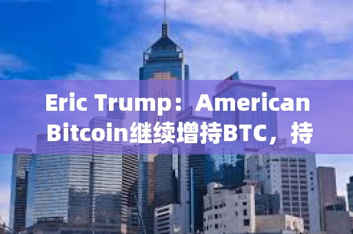 Eric Trump：American Bitcoin繼續增持BTC，持倉即將超越GameStop