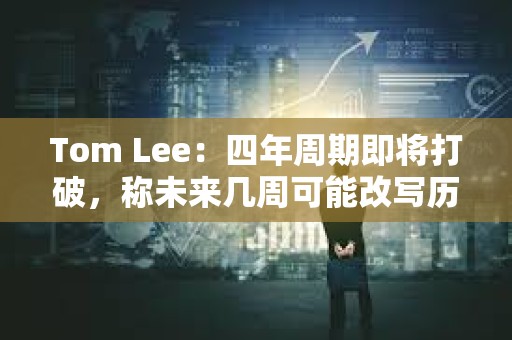 Tom Lee：四年周期即將打破，稱未來幾周可能改寫歷史節奏