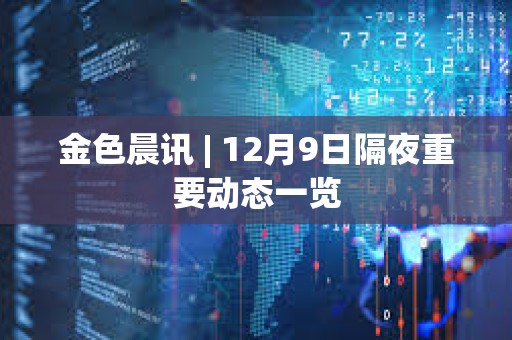 金色晨訊 | 12月9日隔夜重要?jiǎng)討B(tài)一覽