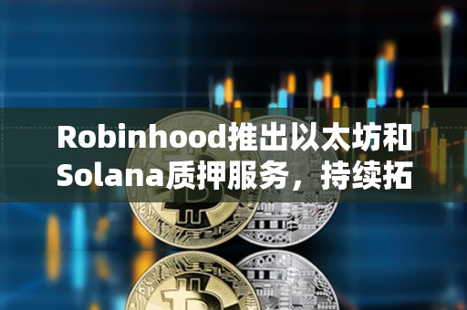 Robinhood推出以太坊和Solana質(zhì)押服務(wù)，持續(xù)拓展加密貨幣業(yè)務(wù)