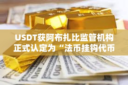 USDT獲阿布扎比監(jiān)管機(jī)構(gòu)正式認(rèn)定為“法幣掛鉤代幣”