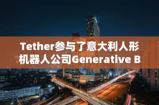 Tether參與了意大利人形機(jī)器人公司Generative Bionics 8000萬(wàn)美元的融資