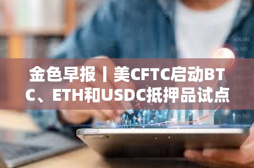 金色早報(bào)丨美CFTC啟動(dòng)BTC、ETH和USDC抵押品試點(diǎn) Robinhood推出以太坊和Solana質(zhì)押服務(wù)