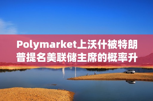 Polymarket上沃什被特朗普提名美聯儲主席的概率升至38%