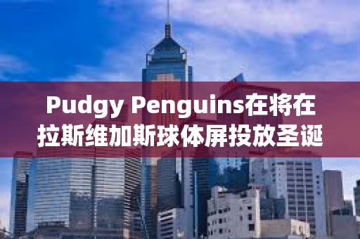 Pudgy Penguins在將在拉斯維加斯球體屏投放圣誕節廣告