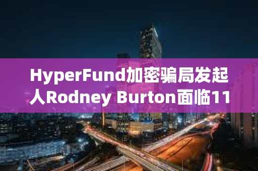 HyperFund加密騙局發起人Rodney Burton面臨11項指控，最高可判20年刑期