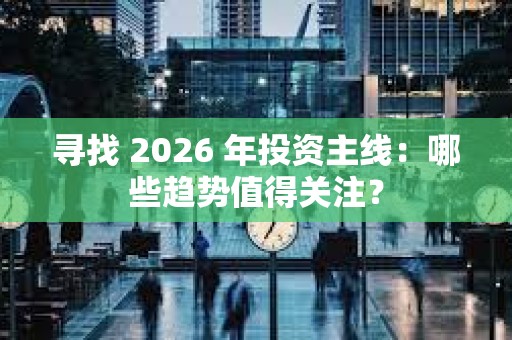 尋找 2026 年投資主線:哪些趨勢值得關注? 尋找 2026 年投資主線:哪些趨勢值得關注?
