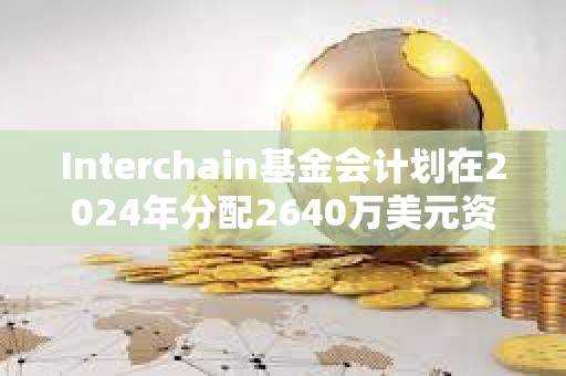 Interchain基金會計劃在2024年分配2640萬美元資金