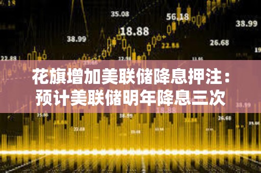 花旗增加美聯儲降息押注：預計美聯儲明年降息三次